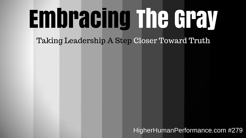Embracing The Gray: Taking Leadership A Step Closer Toward Truth - HIGHER HUMAN PERFORMANCE Episode 279
