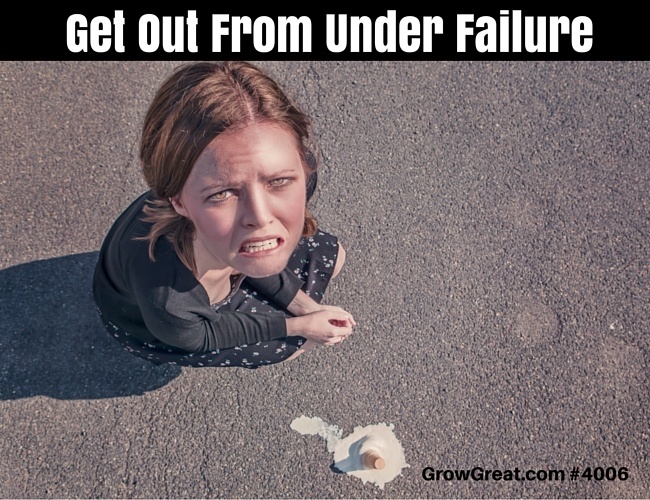 Get Out From Under Failure - GROW GREAT Podcast Episode 4006