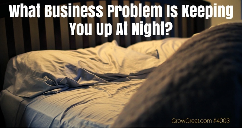 What Business Problem Is Keeping You Up At Night? - GROW GREAT Podcast Episode 4003