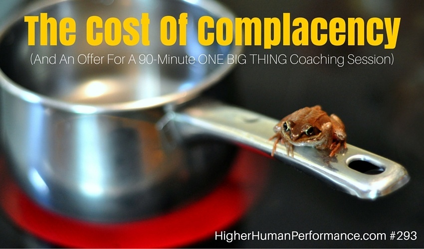 LEADERSHIP: The Cost Of Complacency (And An Offer For A 90-Minute ONE BIG THING Coaching Session) - HIGHER HUMAN PERFORMANCE Podcast Episode 293