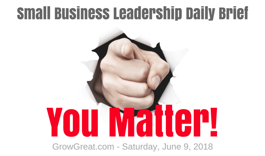 Small Business Leadership Daily Brief: June 9, 2018 – You Matter! (Yes, I know Angela Maiers and I like her)