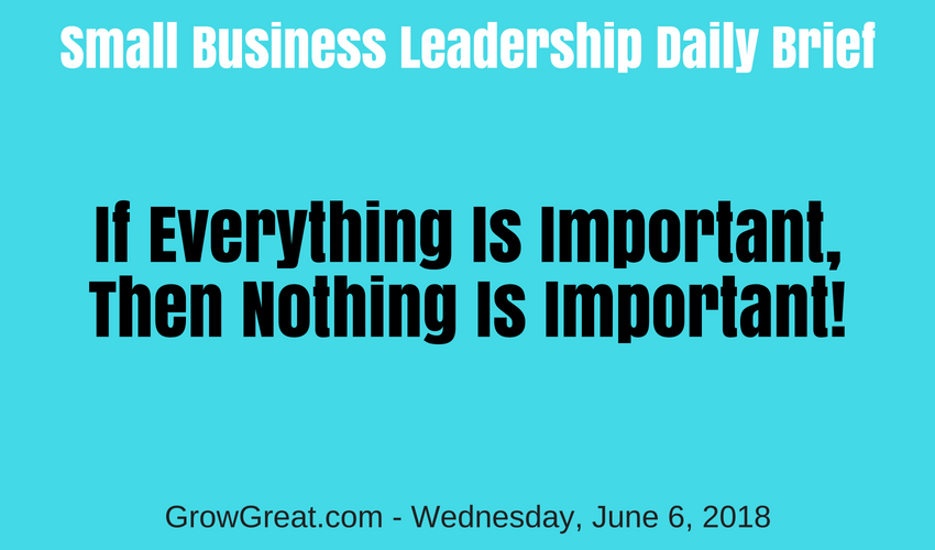 Small Business Leadership Daily Brief: June 6, 2018 – If Everything Is Important, Then Nothing Is Important!