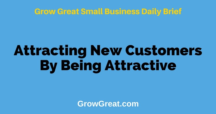 Attracting New Customers By Being Attractive – Grow Great Small Business Daily Brief – July 6, 2018