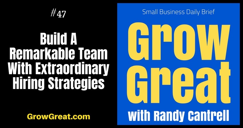 Build A Remarkable Team With Extraordinary Hiring Strategies – Grow Great Small Business Daily Brief #47 – July 26, 2018
