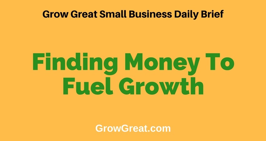 Finding Money To Fuel Growth – Grow Great Small Business Daily Brief – July 11, 2018