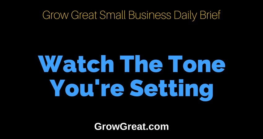 Watch The Tone You're Setting – Grow Great Small Business Daily Brief – July 3, 2018