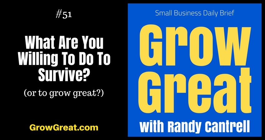 What Are You Willing To Do To Survive? (or to grow great?) – Grow Great Small Business Daily Brief #51 – August 1, 2018