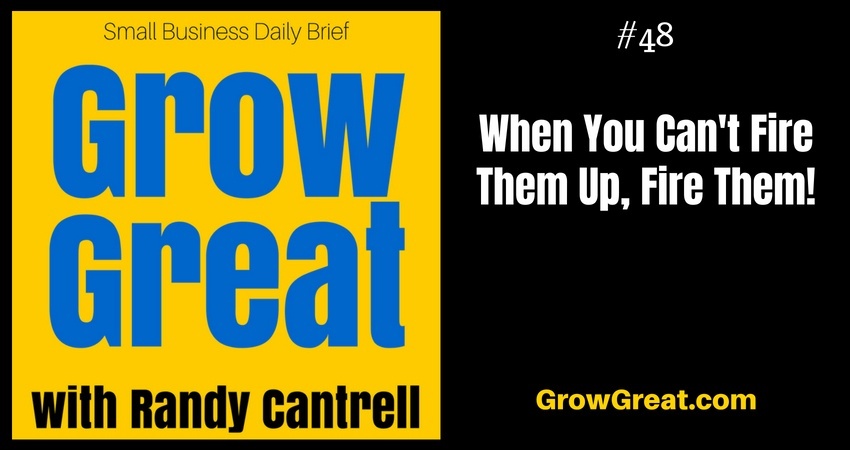 When You Can't Fire Them Up, Fire Them! – Grow Great Small Business Daily Brief #48 – July 27, 2018