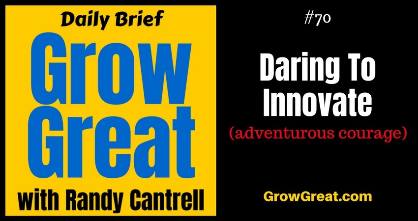 Daring To Innovate (adventurous courage) – Grow Great Daily Brief #70 – August 28, 2018