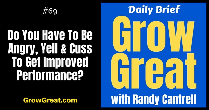 Do You Have To Be Angry, Yell & Cuss To Get Improved Performance? – Grow Great Daily Brief #69 – August 27, 2018