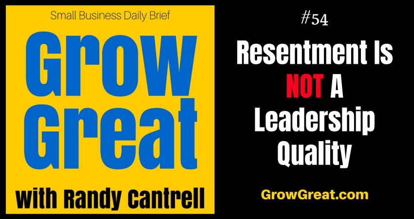 Resentment Is NOT A Leadership Quality – Grow Great Small Business Daily Brief #54 – August 6, 2018