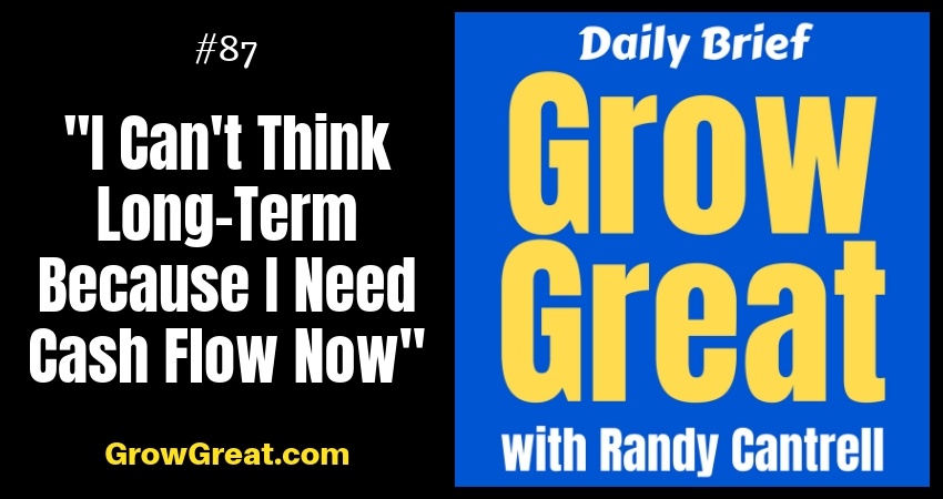 "I Can't Think Long-Term Because I Need Cash Flow Now" – Grow Great Daily Brief #87 – October 22, 2018