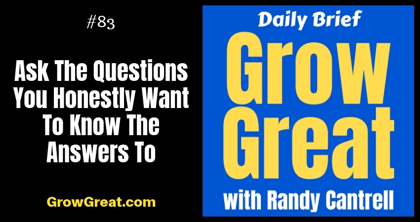 Ask The Questions You Honestly Want To Know The Answers To – Grow Great Daily Brief #83 – October 16, 2018