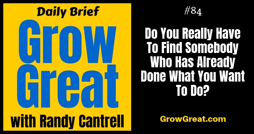 Do You Really Have To Find Somebody Who Has Already Done What You Want To Do? – Grow Great Daily Brief #84 – October 17, 2018