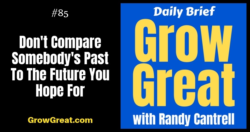Don't Compare Somebody's Past To The Future You Hope For - Grow Great Daily Brief #85 – October 18, 2018