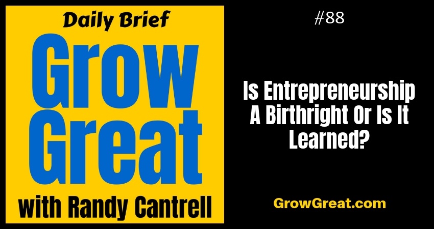 Is Entrepreneurship A Birthright Or Is It Learned? – Grow Great Daily Brief #88 – October 23, 2018