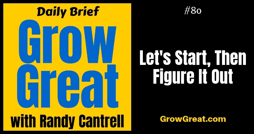 Let's Start, Then Figure It Out – Grow Great Daily Brief #80 – October 11, 2018