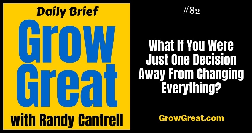 What If You Were Just One Decision Away From Changing Everything? – Grow Great Daily Brief #82 – October 15, 2018