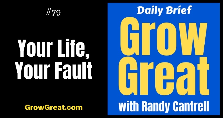 Your Life, Your Fault – Grow Great Daily Brief #79 – October 10, 2018