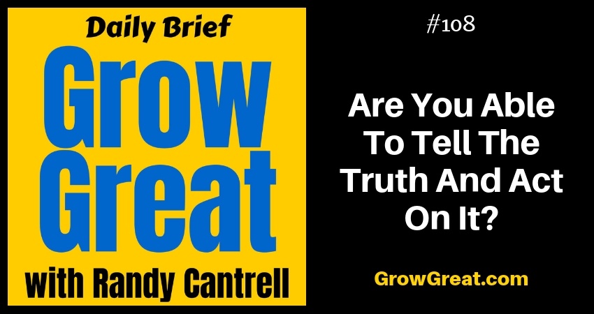 Are You Able To Tell The Truth And Act On It? – Grow Great Daily Brief #108 – November 26, 2018