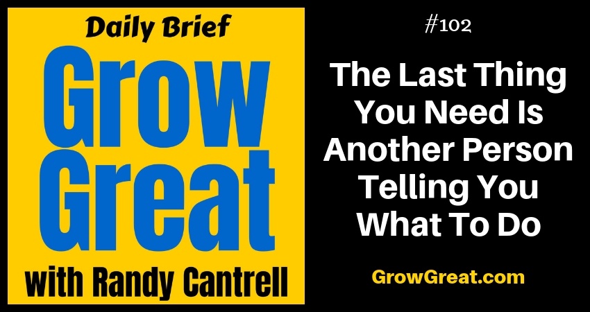 The Last Thing You Need Is Another Person Telling You What To Do – Grow Great Daily Brief #102 – November 12, 2018