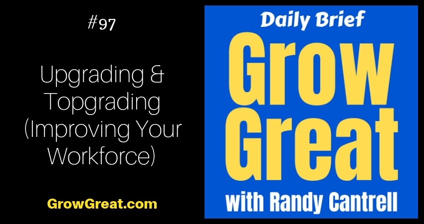 Upgrading & Topgrading (Improving Your Workforce) – Grow Great Daily Brief #97 – November 5, 2018