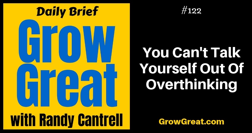 You Can't Talk Yourself Out Of Overthinking – Grow Great Daily Brief #122 – December 13, 2018