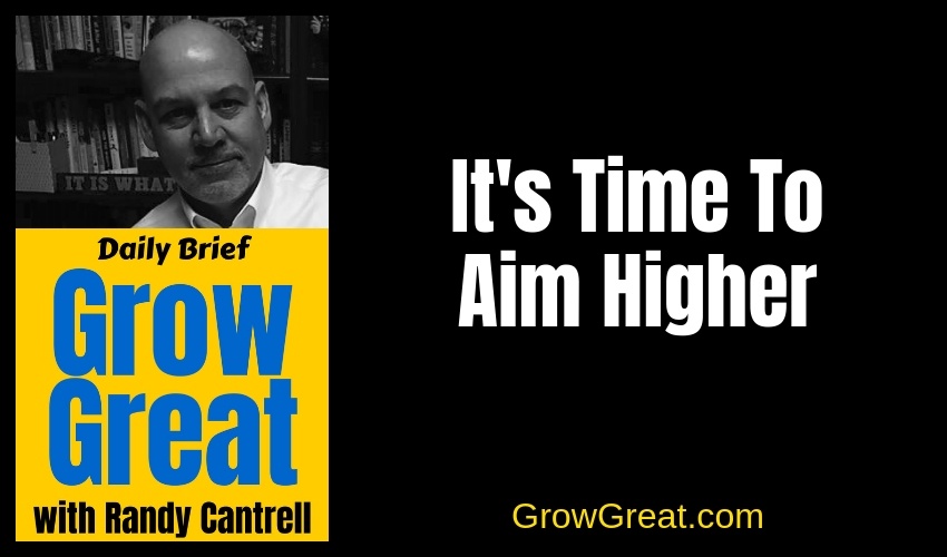 It's Time To Aim Higher – Grow Great Daily Brief #130 – January 8, 2019