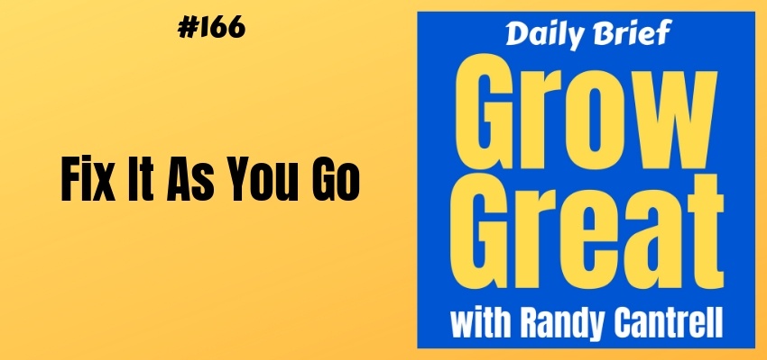Fix It As You Go – Grow Great Daily Brief #166 – March 7, 2019