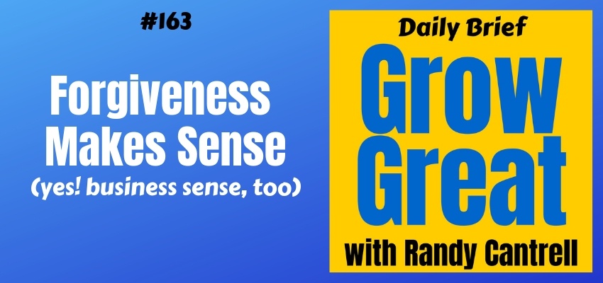 Forgiveness Makes Sense (yes! business sense, too) – Grow Great Daily Brief #163 – March 4, 2019