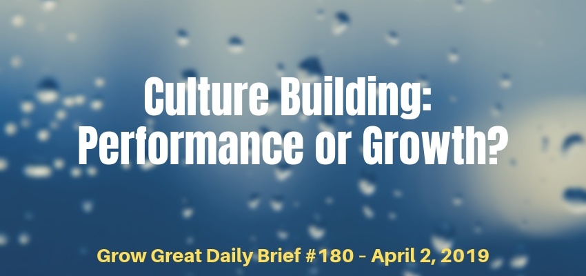 Culture Building: Performance or Growth? – Grow Great Daily Brief #180 – April 2, 2019