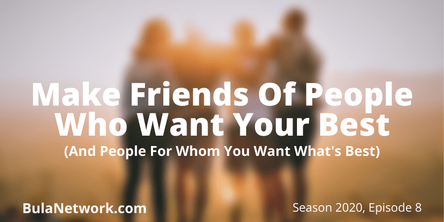 Make Friends Of People Who Want Your Best(And People For Whom You Want What's Best)