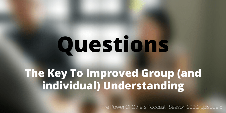 Questions- The Key To Improved Group (and individual) Understanding – Season 2020, Episode 5