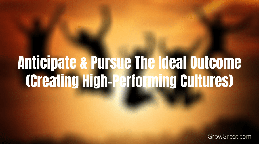 Anticipate & Pursue The Ideal Outcome (Creating High-Performing Cultures)