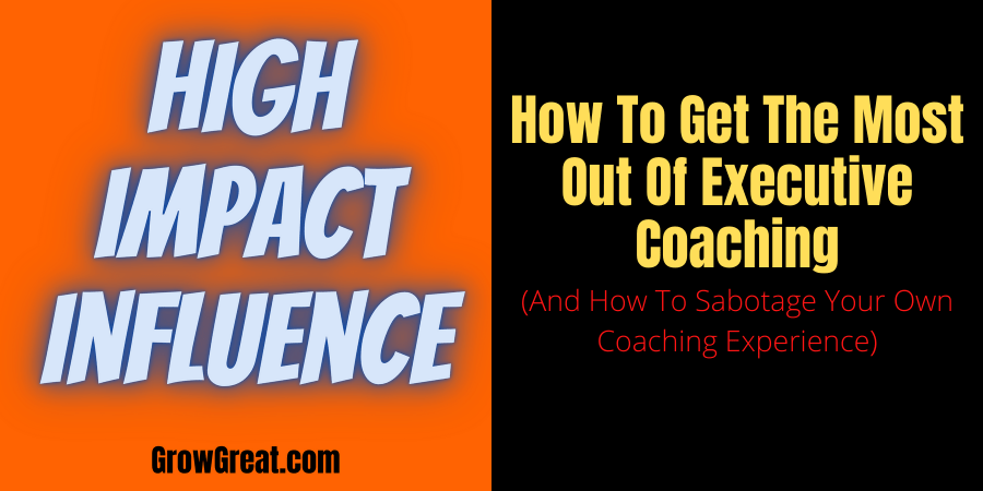 How To Get The Most Out Of Executive Coaching (And How To Sabotage Your Own Coaching Experience)